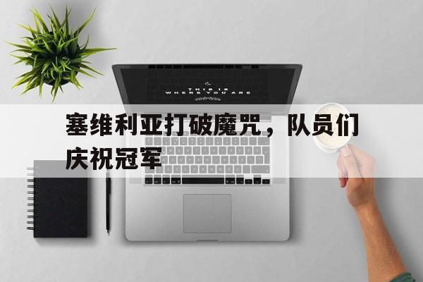 关于塞维利亚打破魔咒，队员们庆祝冠军的信息