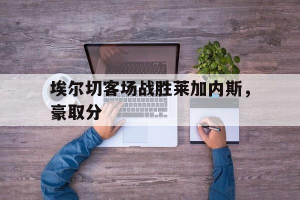 埃尔切客场战胜莱加内斯，豪取分的简单介绍